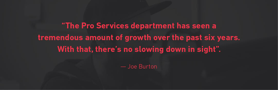 The Pro Services department has seen a tremendous amount of growth over the past si years. WIth that, there's no slowing down in sight. - Joe Burton