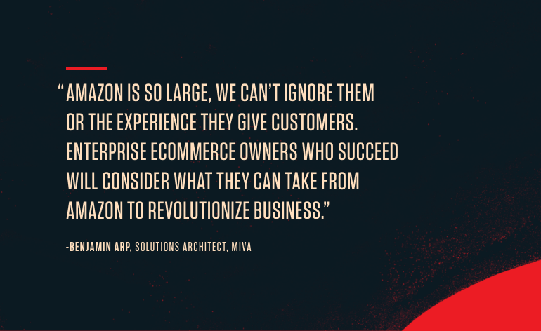 Amazon is so large, we can't ignore them or the experience they give customers. Enterprise ecommerce owners who succeed will consider what they can take from Amazon to revolutionize business. - Benjamin Arp